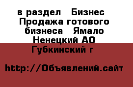  в раздел : Бизнес » Продажа готового бизнеса . Ямало-Ненецкий АО,Губкинский г.